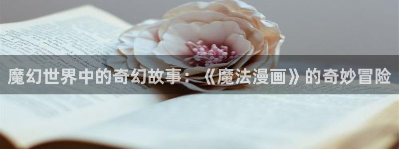 纯情丫头火辣辣奇漫屋：魔幻世界中的奇幻故事：《魔法漫画》的奇妙冒险